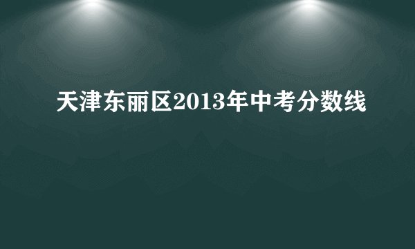 天津东丽区2013年中考分数线