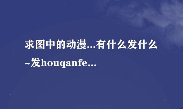 求图中的动漫...有什么发什么~发houqanfeng@qq.com谢谢~