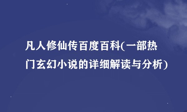 凡人修仙传百度百科(一部热门玄幻小说的详细解读与分析)