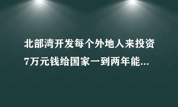 北部湾开发每个外地人来投资7万元钱给国家一到两年能赚780万是真的吗？