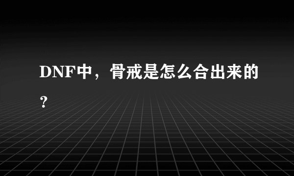 DNF中，骨戒是怎么合出来的？