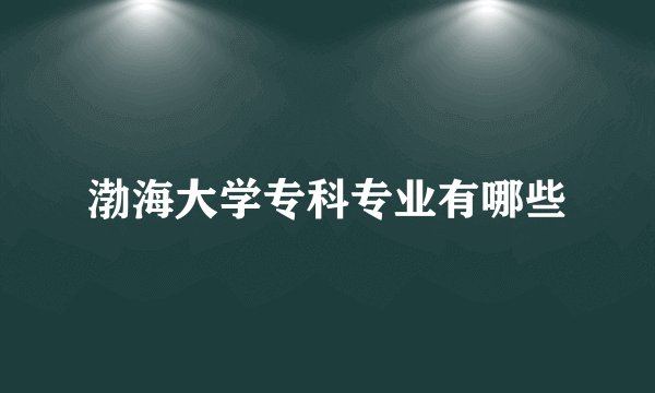 渤海大学专科专业有哪些