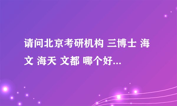 请问北京考研机构 三博士 海文 海天 文都 哪个好，或者别的也行 谢谢！