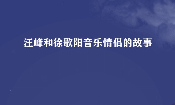 汪峰和徐歌阳音乐情侣的故事