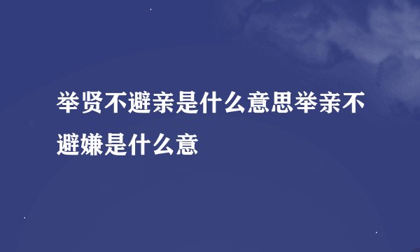举贤不避亲是什么意思举亲不避嫌是什么意