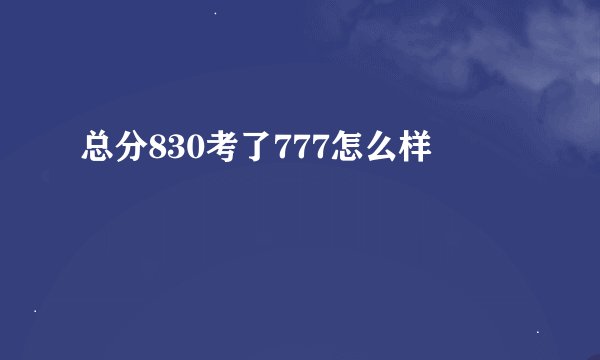 总分830考了777怎么样