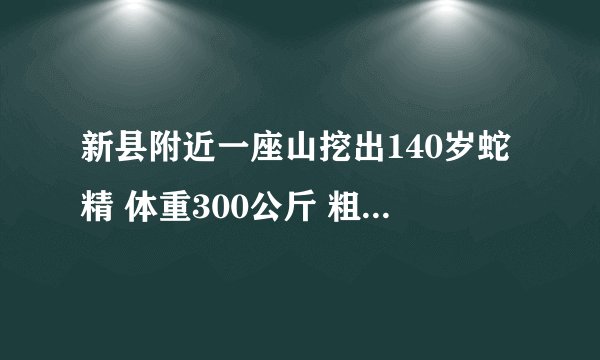 新县附近一座山挖出140岁蛇精 体重300公斤 粗约一米五左右的 是真实的吗？