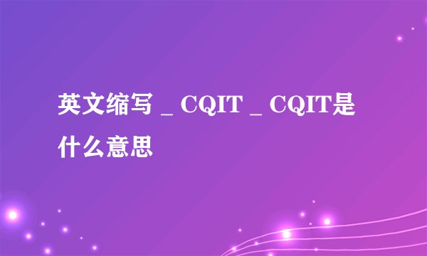 英文缩写 _ CQIT _ CQIT是什么意思