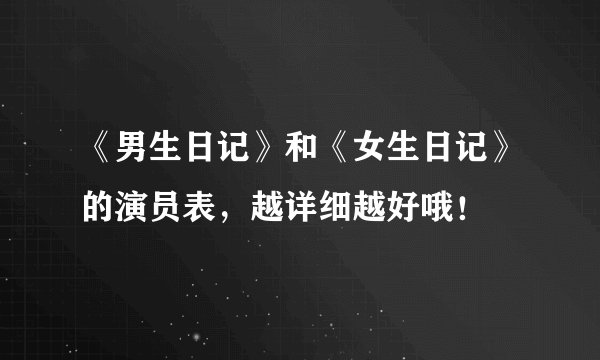 《男生日记》和《女生日记》的演员表，越详细越好哦！