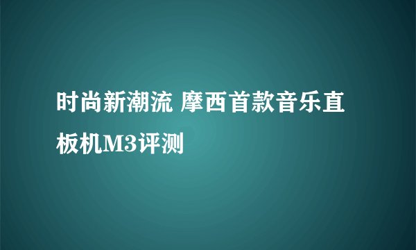 时尚新潮流 摩西首款音乐直板机M3评测