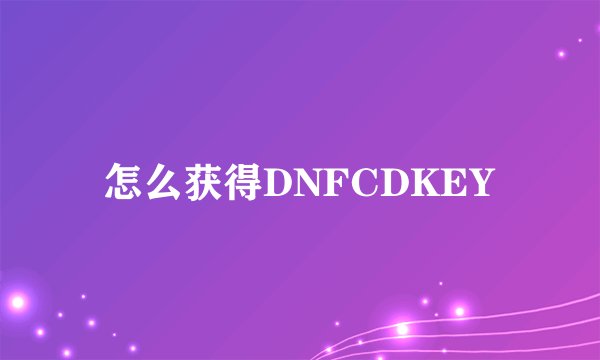 怎么获得DNFCDKEY