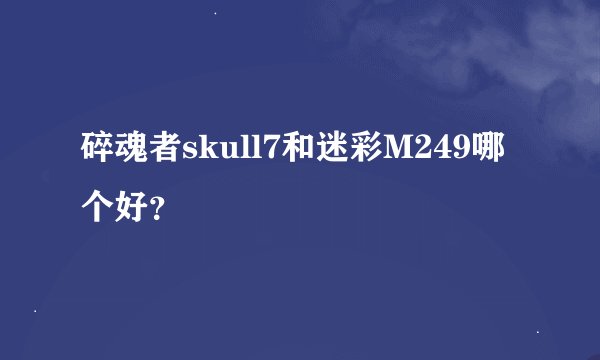 碎魂者skull7和迷彩M249哪个好？