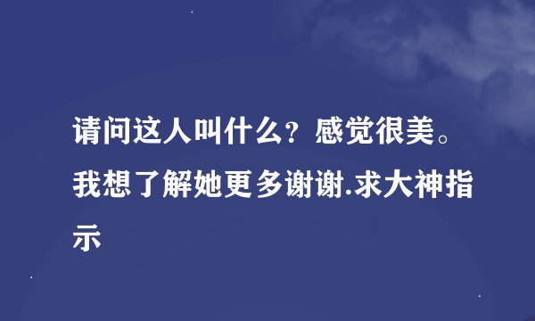 请问这人叫什么？感觉很美。我想了解她更多谢谢.求大神指示