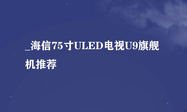 _海信75寸ULED电视U9旗舰机推荐
