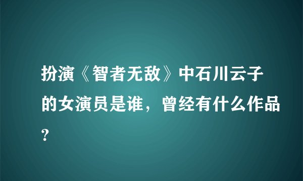 扮演《智者无敌》中石川云子的女演员是谁，曾经有什么作品？