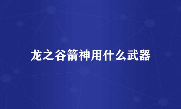 龙之谷箭神用什么武器
