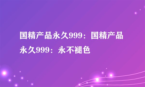 国精产品永久999：国精产品永久999：永不褪色