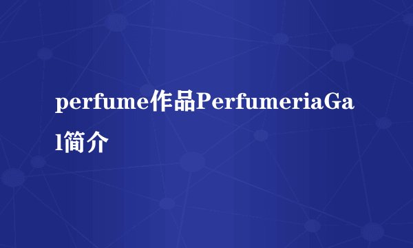 perfume作品PerfumeriaGal简介
