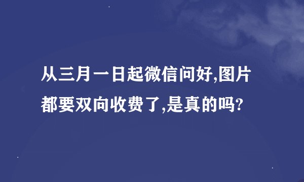 从三月一日起微信问好,图片都要双向收费了,是真的吗?