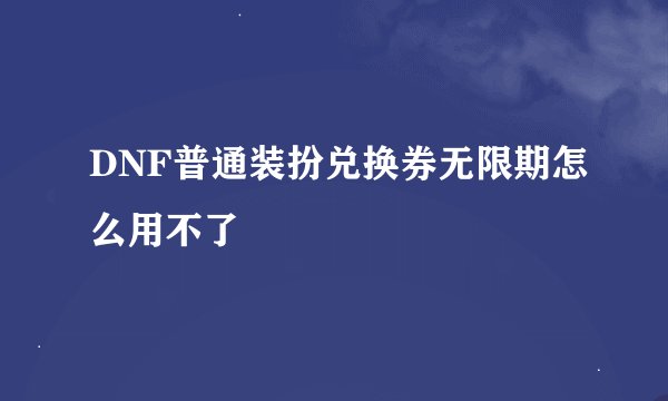 DNF普通装扮兑换券无限期怎么用不了