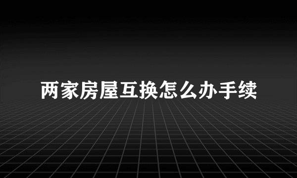 两家房屋互换怎么办手续