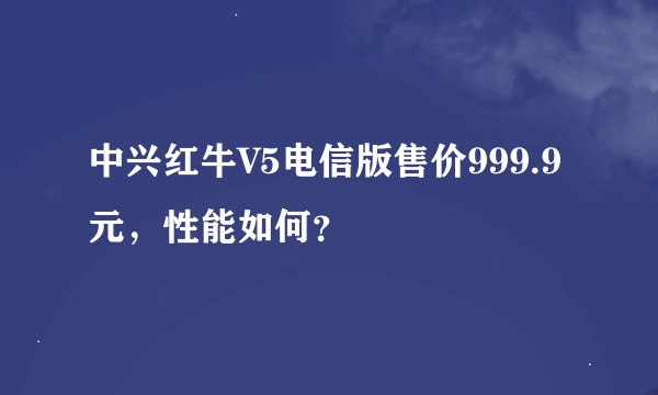 中兴红牛V5电信版售价999.9元，性能如何？