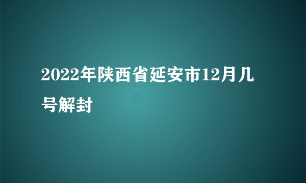 2022年陕西省延安市12月几号解封