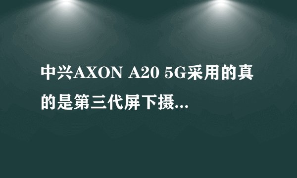 中兴AXON A20 5G采用的真的是第三代屏下摄像头技术吗？