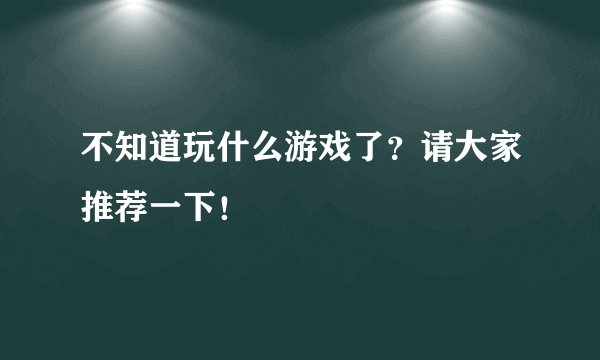 不知道玩什么游戏了？请大家推荐一下！
