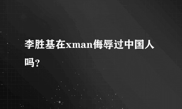 李胜基在xman侮辱过中国人吗？