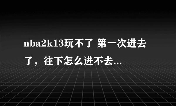 nba2k13玩不了 第一次进去了，往下怎么进不去了。 闪一下黑屏就出来了... 求解 我win7的. 32位