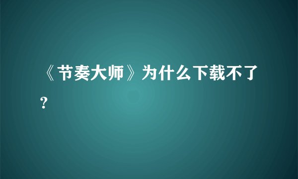 《节奏大师》为什么下载不了?