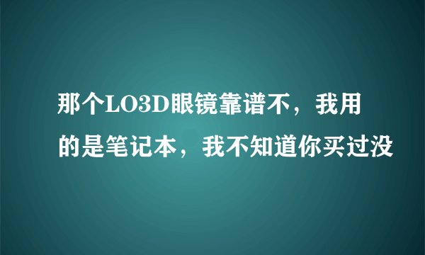 那个LO3D眼镜靠谱不，我用的是笔记本，我不知道你买过没