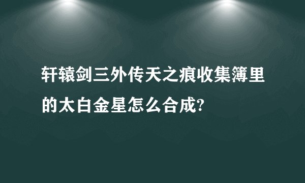 轩辕剑三外传天之痕收集簿里的太白金星怎么合成?