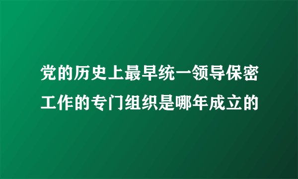 党的历史上最早统一领导保密工作的专门组织是哪年成立的