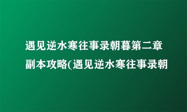 遇见逆水寒往事录朝暮第二章副本攻略(遇见逆水寒往事录朝