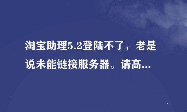 淘宝助理5.2登陆不了，老是说未能链接服务器。请高手指点。