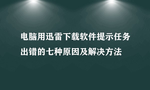 电脑用迅雷下载软件提示任务出错的七种原因及解决方法