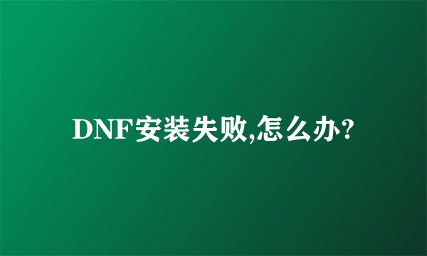 DNF安装失败,怎么办?