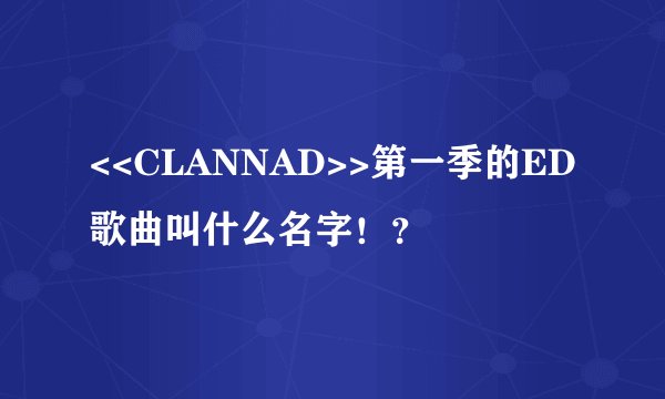 <<CLANNAD>>第一季的ED歌曲叫什么名字！？