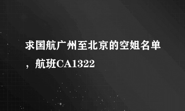 求国航广州至北京的空姐名单，航班CA1322