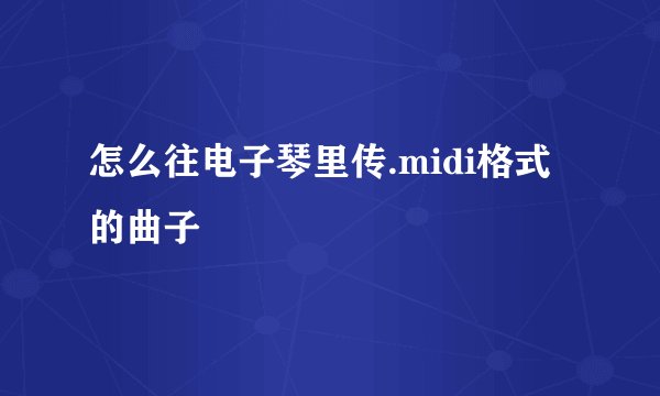 怎么往电子琴里传.midi格式的曲子