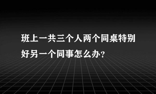 班上一共三个人两个同桌特别好另一个同事怎么办？
