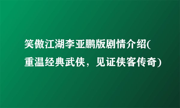 笑傲江湖李亚鹏版剧情介绍(重温经典武侠，见证侠客传奇)