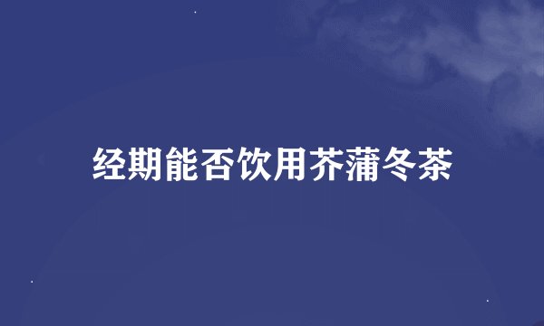 经期能否饮用芥蒲冬茶