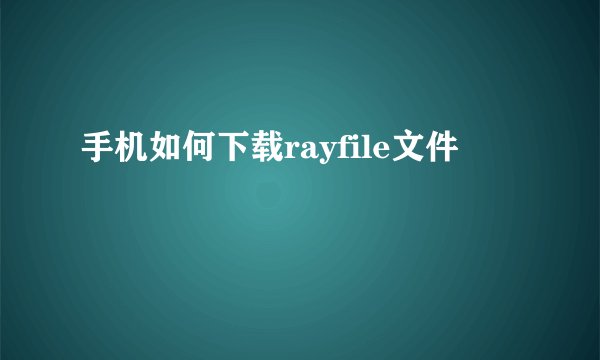 手机如何下载rayfile文件