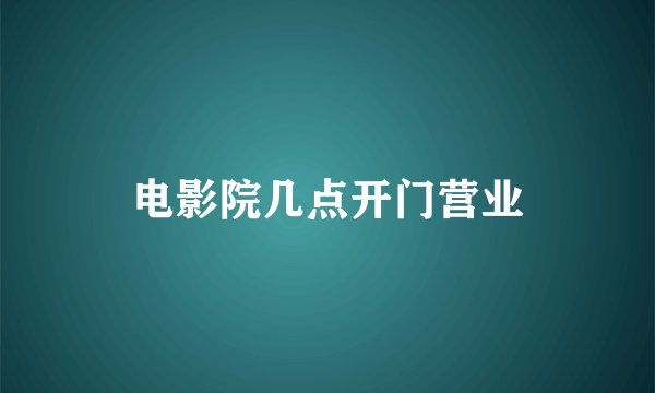 电影院几点开门营业