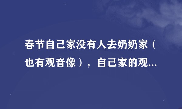 春节自己家没有人去奶奶家（也有观音像），自己家的观音像怎么办？