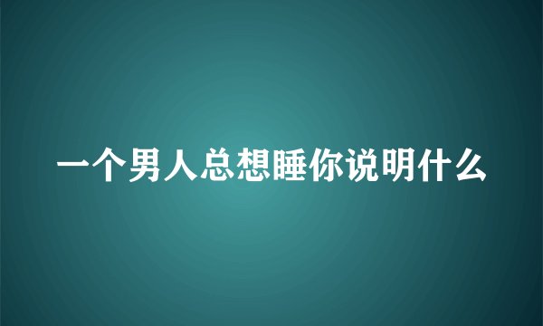 一个男人总想睡你说明什么