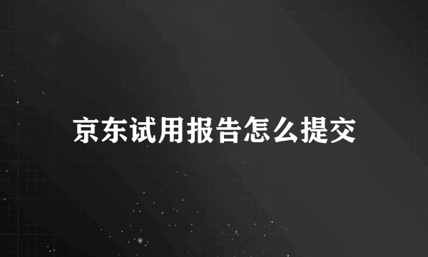京东试用报告怎么提交